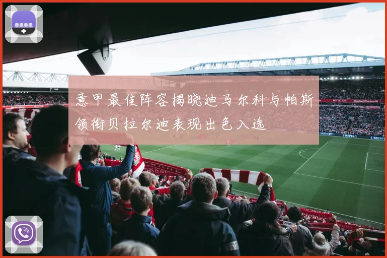 意甲最佳阵容揭晓迪马尔科与帕斯领衔贝拉尔迪表现出色入选