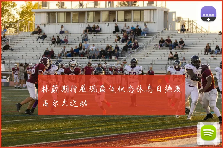 林葳期待展现最佳状态休息日热衷高尔夫运动