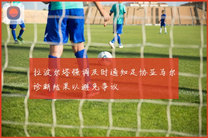 拉波尔塔强调及时通知足协亚马尔诊断结果以避免争议