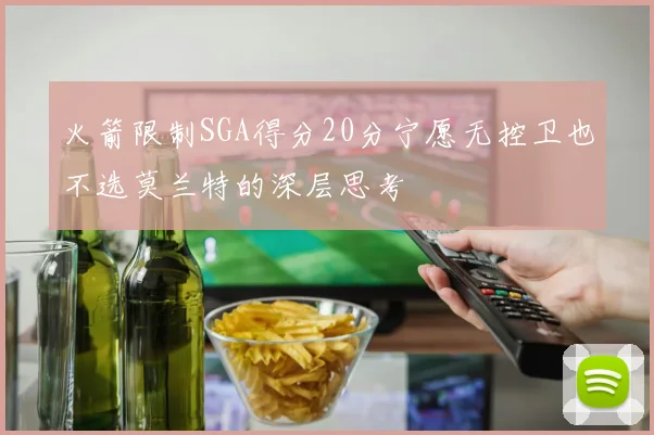 火箭限制SGA得分20分宁愿无控卫也不选莫兰特的深层思考