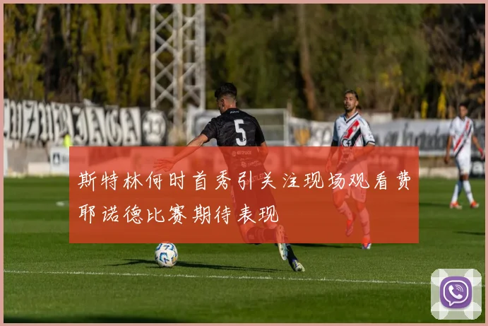 斯特林何时首秀引关注现场观看费耶诺德比赛期待表现