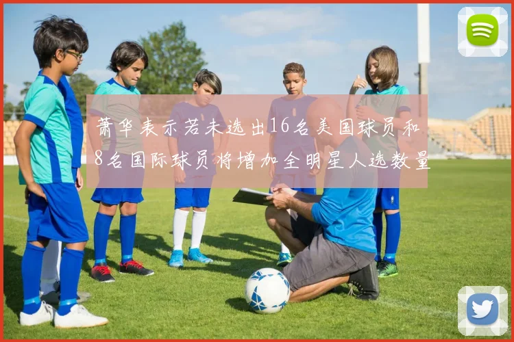 萧华表示若未选出16名美国球员和8名国际球员将增加全明星人选数量