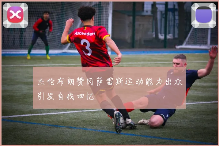 杰伦布朗赞冈萨雷斯运动能力出众引发自我回忆