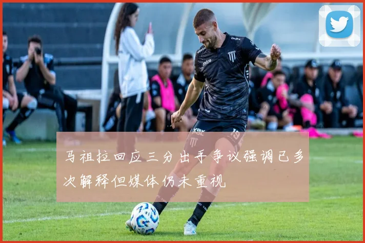 马祖拉回应三分出手争议强调已多次解释但媒体仍未重视
