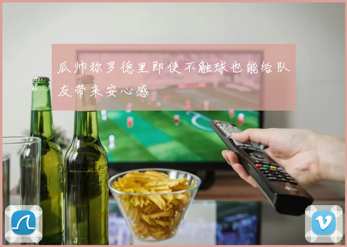 瓜帅称罗德里即使不触球也能给队友带来安心感