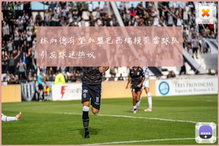 林加德有望加盟巴西瑞模贝雷球队引发球迷热议