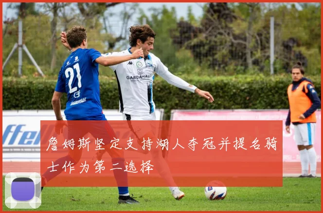 詹姆斯坚定支持湖人夺冠并提名骑士作为第二选择