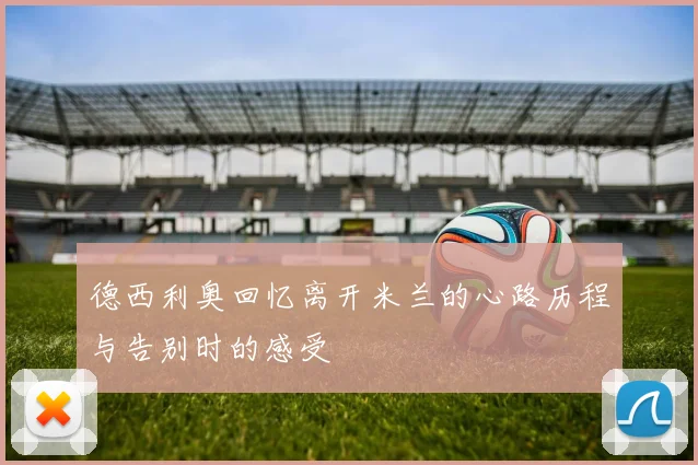德西利奥回忆离开米兰的心路历程与告别时的感受