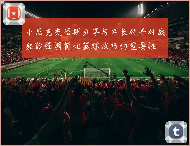 小尼克史密斯分享与年长对手对战经验强调简化篮球技巧的重要性
