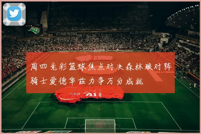 周四竞彩篮球焦点对决森林狼对阵骑士爱德华兹力争万分成就