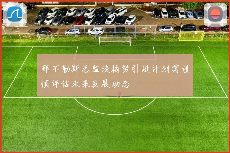 那不勒斯总监谈梅努引进计划需谨慎评估未来发展动态