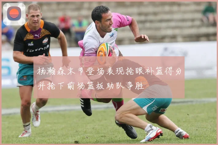 杨瀚森末节登场表现抢眼补篮得分并抢下前场篮板助队争胜