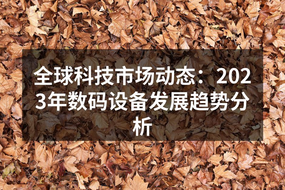 全球科技市场动态：2023年数码设备发展趋势分析